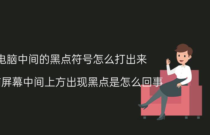 电脑中间的黑点符号怎么打出来 电脑屏幕中间上方出现黑点是怎么回事？